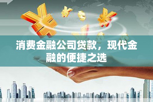 明溪消费金融公司贷款，现代金融的便捷之选