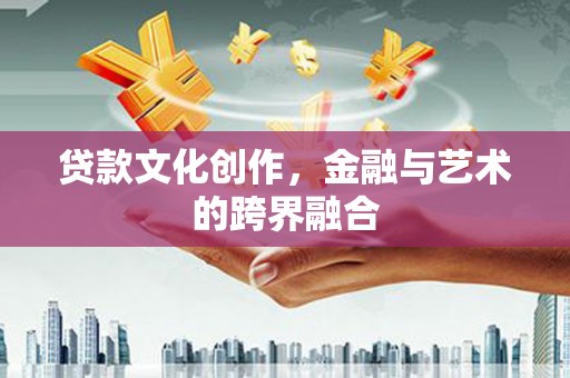 明溪贷款文化创作，金融与艺术的跨界融合