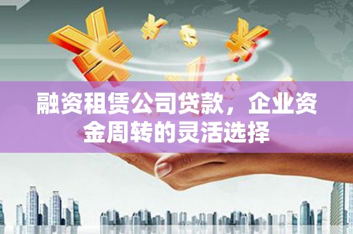 明溪融资租赁公司贷款，企业资金周转的灵活选择