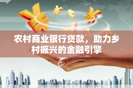 明溪农村商业银行贷款，助力乡村振兴的金融引擎