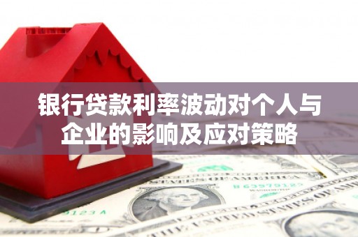 明溪银行贷款利率波动对个人与企业的影响及应对策略