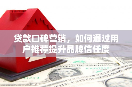 明溪贷款口碑营销，如何通过用户推荐提升品牌信任度