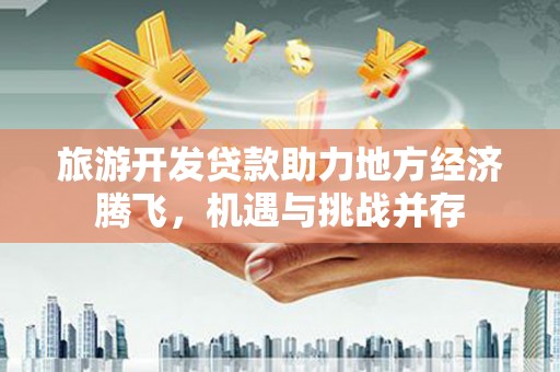 明溪旅游开发贷款助力地方经济腾飞，机遇与挑战并存