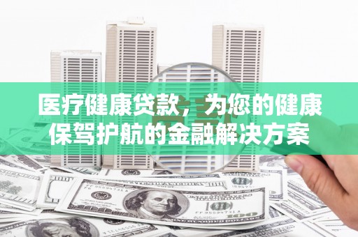 明溪医疗健康贷款，为您的健康保驾护航的金融解决方案
