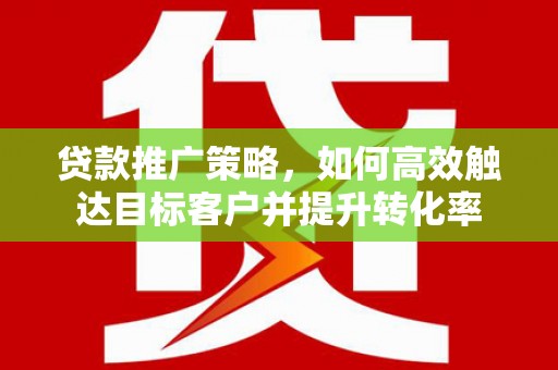明溪贷款推广策略，如何高效触达目标客户并提升转化率