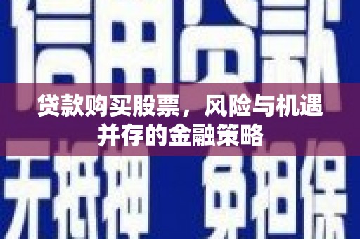 明溪贷款购买股票，风险与机遇并存的金融策略
