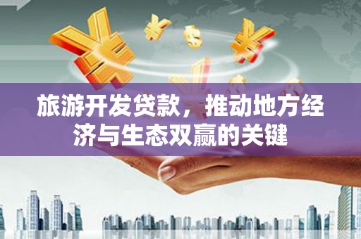 明溪旅游开发贷款，推动地方经济与生态双赢的关键