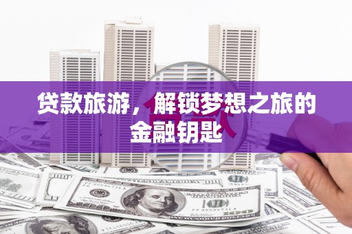 明溪贷款旅游，解锁梦想之旅的金融钥匙