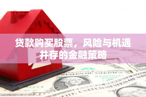 明溪贷款购买股票，风险与机遇并存的金融策略