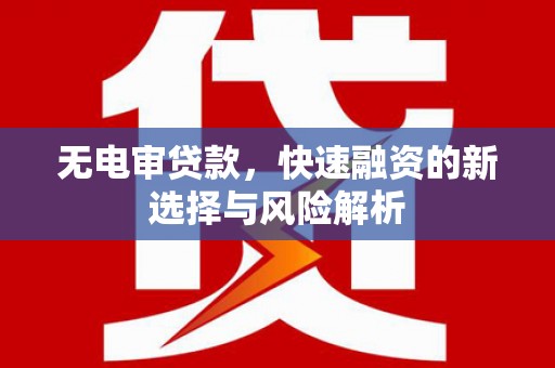 明溪无电审贷款，快速融资的新选择与风险解析