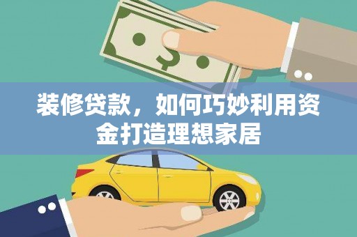 明溪装修贷款，如何巧妙利用资金打造理想家居