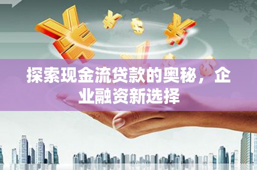 明溪探索现金流贷款的奥秘，企业融资新选择