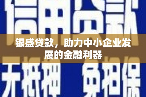 明溪银盛贷款，助力中小企业发展的金融利器