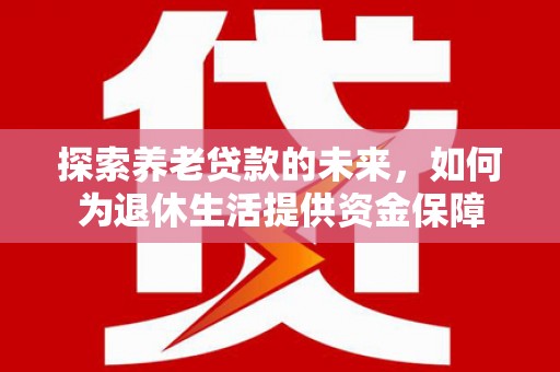 明溪探索养老贷款的未来，如何为退休生活提供资金保障