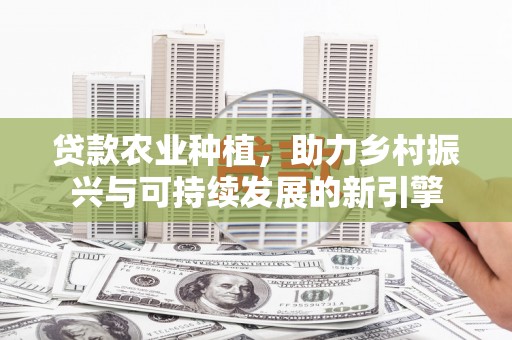 明溪贷款农业种植，助力乡村振兴与可持续发展的新引擎