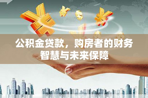 明溪公积金贷款，购房者的财务智慧与未来保障