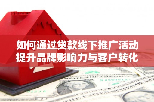 明溪如何通过贷款线下推广活动提升品牌影响力与客户转化率