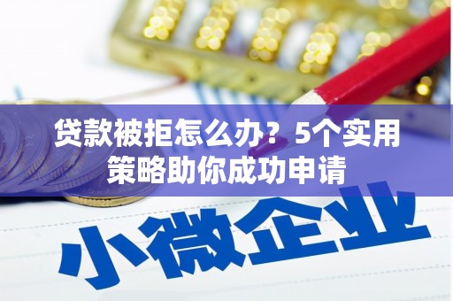明溪贷款被拒怎么办？5个实用策略助你成功申请