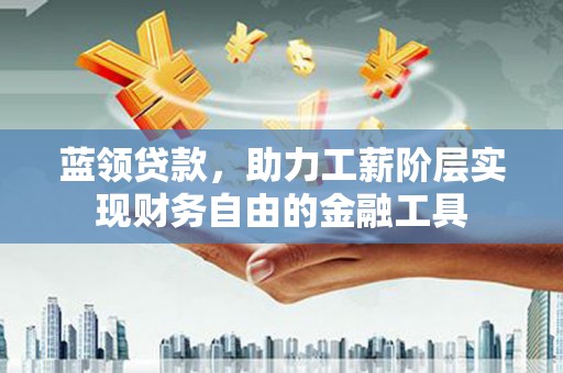 明溪蓝领贷款，助力工薪阶层实现财务自由的金融工具
