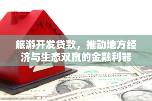 明溪旅游开发贷款，推动地方经济与生态双赢的金融利器