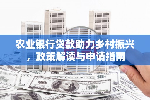 明溪农业银行贷款助力乡村振兴，政策解读与申请指南