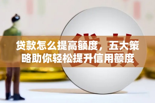 明溪贷款怎么提高额度，五大策略助你轻松提升信用额度
