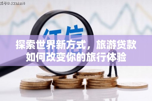 明溪探索世界新方式，旅游贷款如何改变你的旅行体验