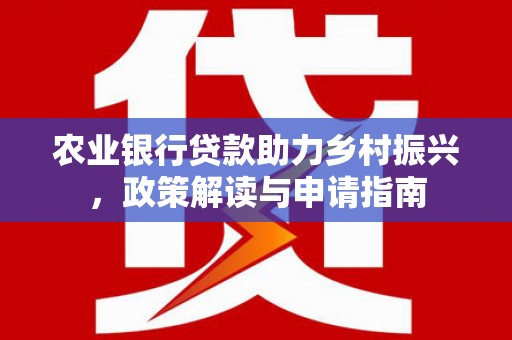 明溪农业银行贷款助力乡村振兴，政策解读与申请指南