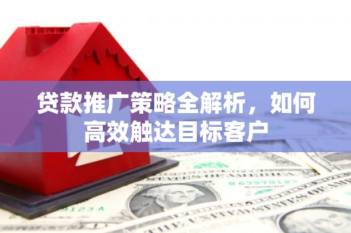 明溪贷款推广策略全解析，如何高效触达目标客户