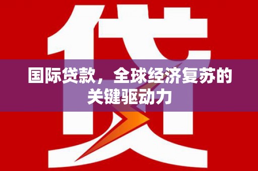 明溪国际贷款，全球经济复苏的关键驱动力