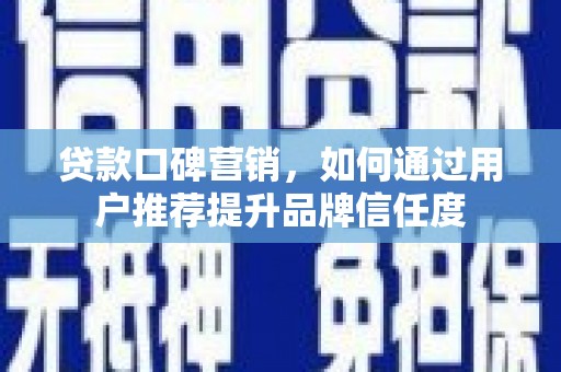 明溪贷款口碑营销，如何通过用户推荐提升品牌信任度