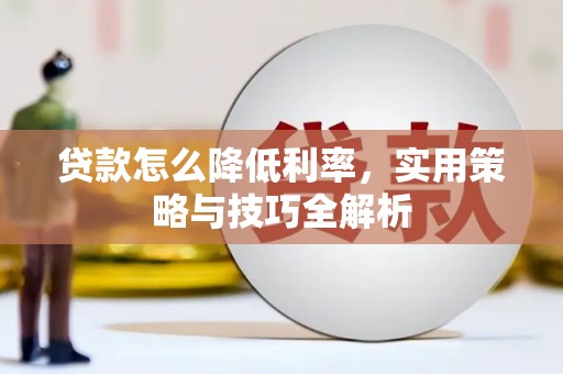 明溪贷款怎么降低利率，实用策略与技巧全解析