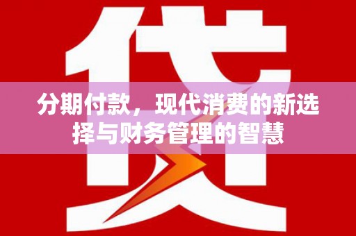 明溪分期付款，现代消费的新选择与财务管理的智慧