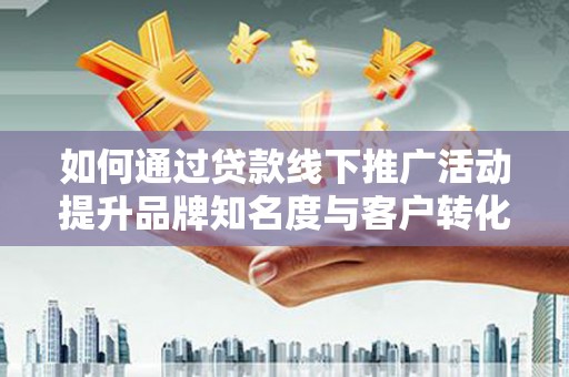 明溪如何通过贷款线下推广活动提升品牌知名度与客户转化率