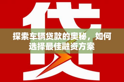 明溪探索车辆贷款的奥秘，如何选择最佳融资方案