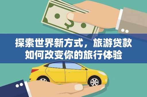 明溪探索世界新方式，旅游贷款如何改变你的旅行体验