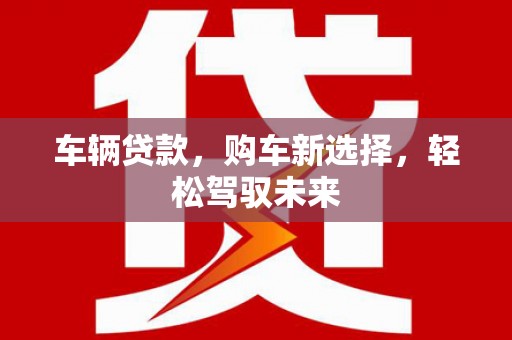 明溪车辆贷款，购车新选择，轻松驾驭未来