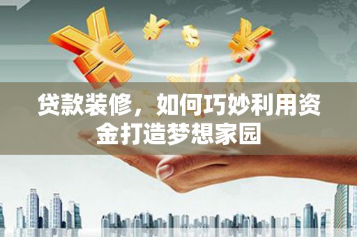明溪贷款装修，如何巧妙利用资金打造梦想家园