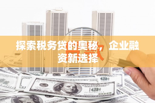 明溪探索税务贷的奥秘，企业融资新选择