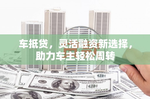 明溪车抵贷，灵活融资新选择，助力车主轻松周转