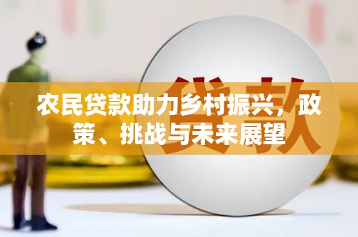 明溪农民贷款助力乡村振兴，政策、挑战与未来展望