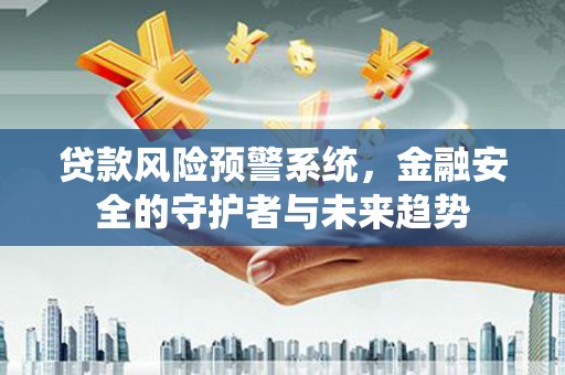 明溪贷款风险预警系统，金融安全的守护者与未来趋势