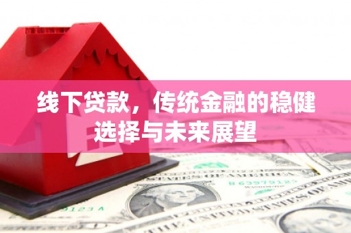 明溪线下贷款，传统金融的稳健选择与未来展望