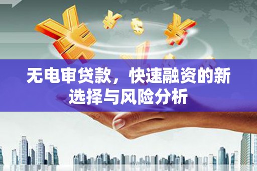 明溪无电审贷款，快速融资的新选择与风险分析