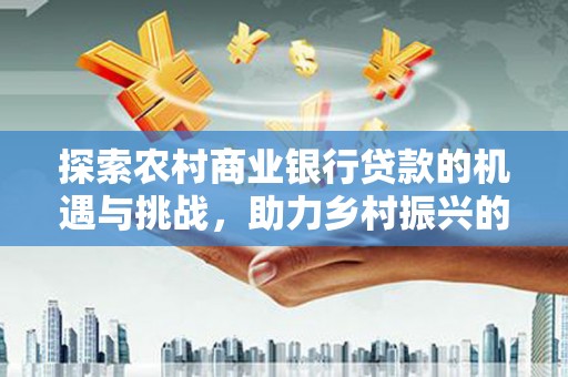 明溪探索农村商业银行贷款的机遇与挑战，助力乡村振兴的金融引擎