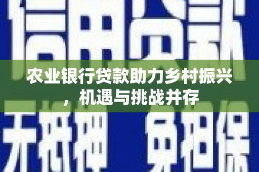 明溪农业银行贷款助力乡村振兴，机遇与挑战并存