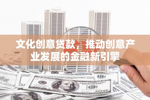 明溪文化创意贷款，推动创意产业发展的金融新引擎