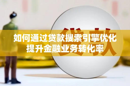 明溪如何通过贷款搜索引擎优化提升金融业务转化率