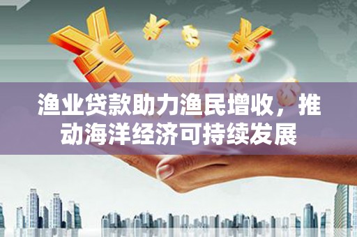 明溪渔业贷款助力渔民增收，推动海洋经济可持续发展