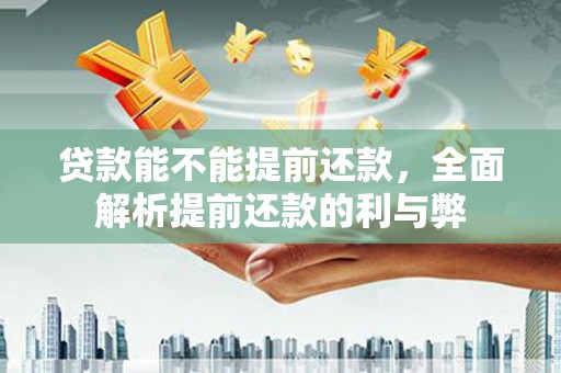 明溪贷款能不能提前还款，全面解析提前还款的利与弊